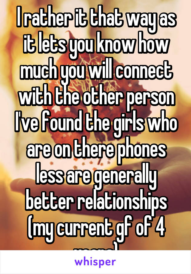 I rather it that way as it lets you know how much you will connect with the other person I've found the girls who are on there phones less are generally better relationships (my current gf of 4 years)