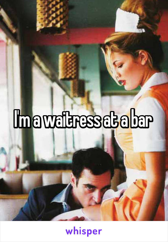 I'm a waitress at a bar 