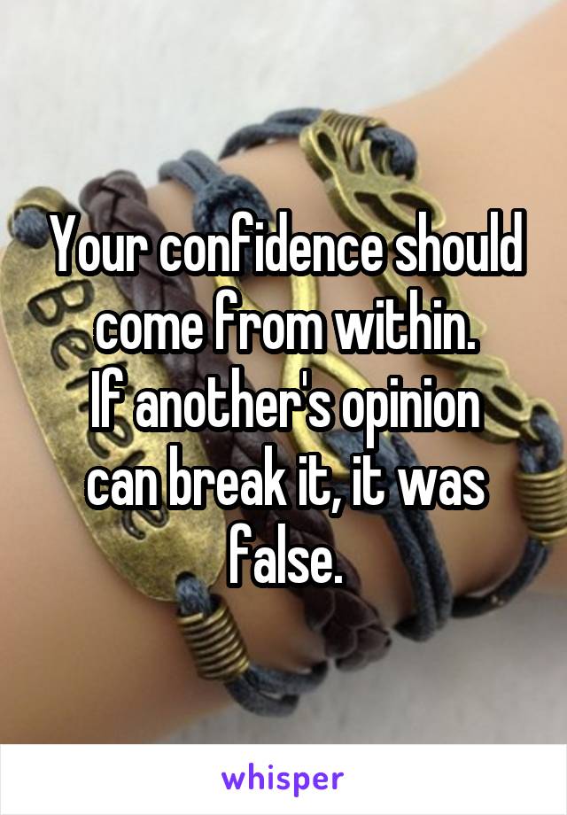 Your confidence should come from within.
If another's opinion can break it, it was false.