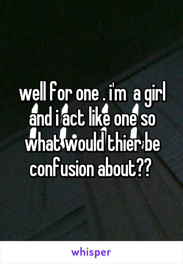 well for one . i'm  a girl and i act like one so what would thier be confusion about?? 