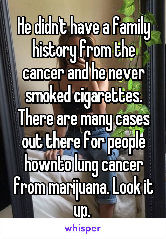 He didn't have a family history from the cancer and he never smoked cigarettes. There are many cases out there for people hownto lung cancer from marijuana. Look it up. 