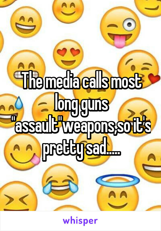 The media calls most long guns "assault"weapons,so it's pretty sad.....