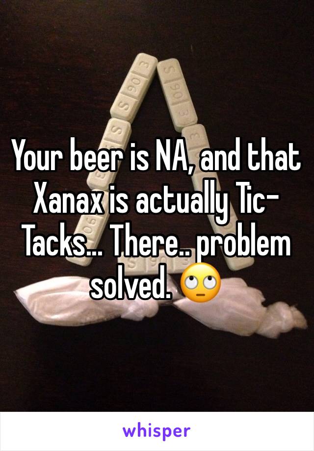 Your beer is NA, and that Xanax is actually Tic-Tacks... There.. problem solved. 🙄
