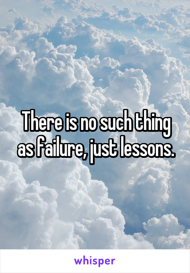 There is no such thing as failure, just lessons.