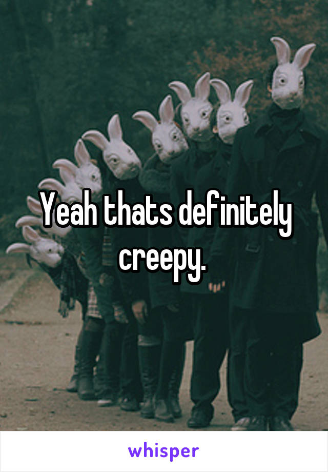 Yeah thats definitely creepy. 