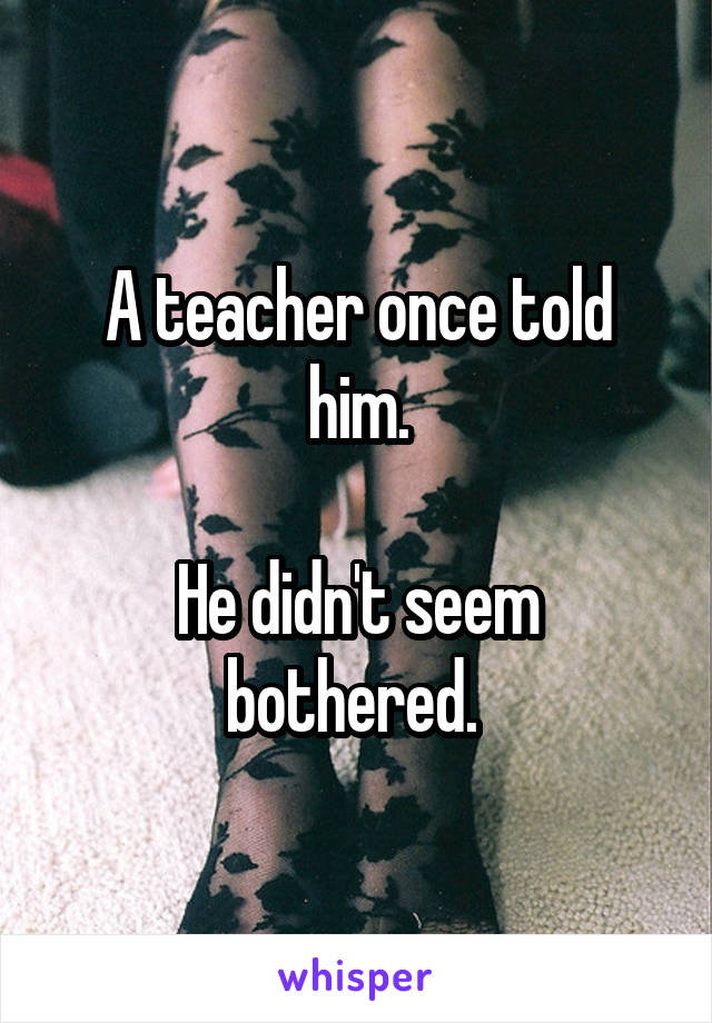 A teacher once told him.

He didn't seem bothered. 