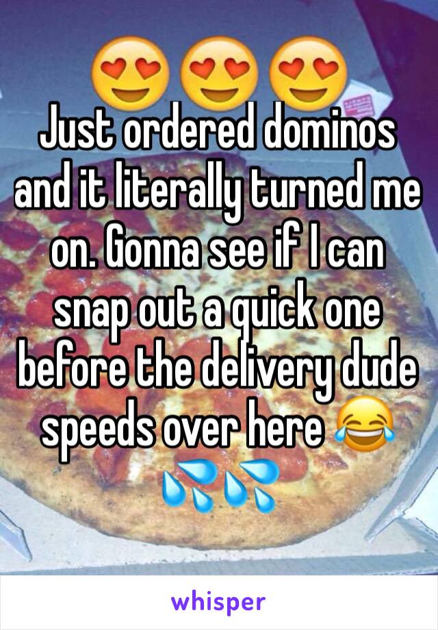 Just ordered dominos and it literally turned me on. Gonna see if I can snap out a quick one before the delivery dude speeds over here 😂💦💦
