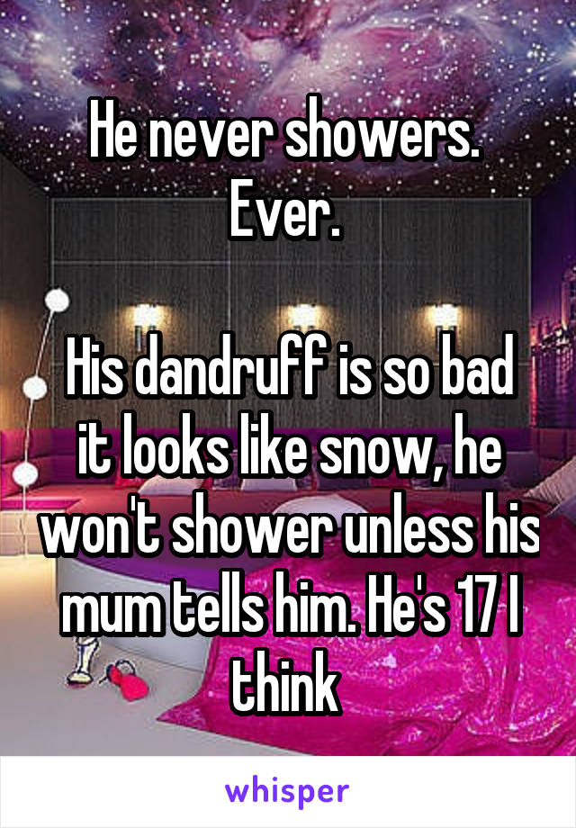 He never showers.  Ever. 

His dandruff is so bad it looks like snow, he won't shower unless his mum tells him. He's 17 I think 