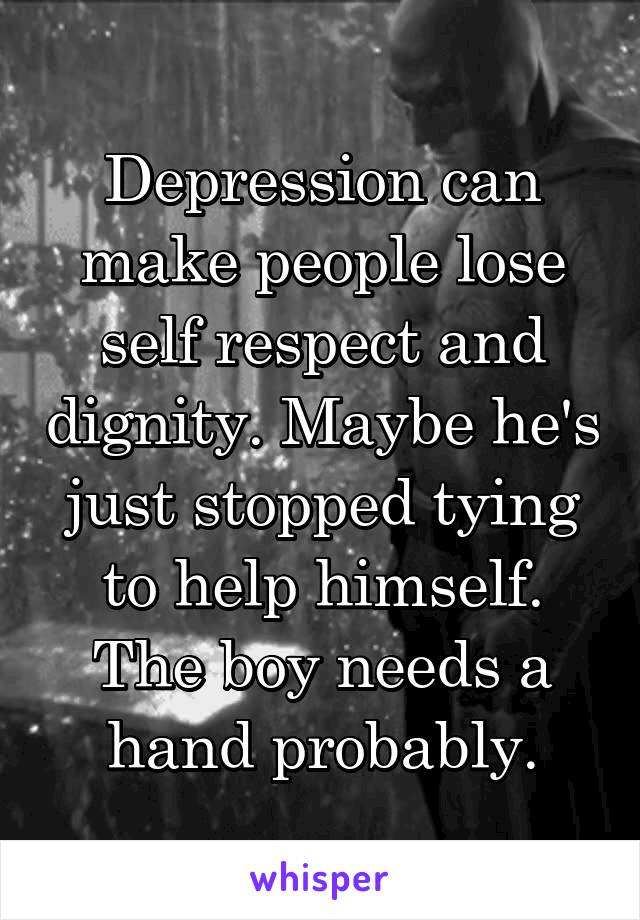 Depression can make people lose self respect and dignity. Maybe he's just stopped tying to help himself. The boy needs a hand probably.