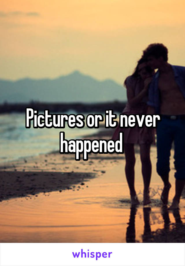 Pictures or it never happened 