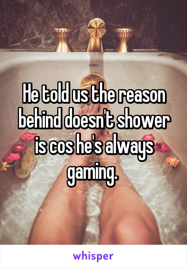 He told us the reason behind doesn't shower is cos he's always gaming. 