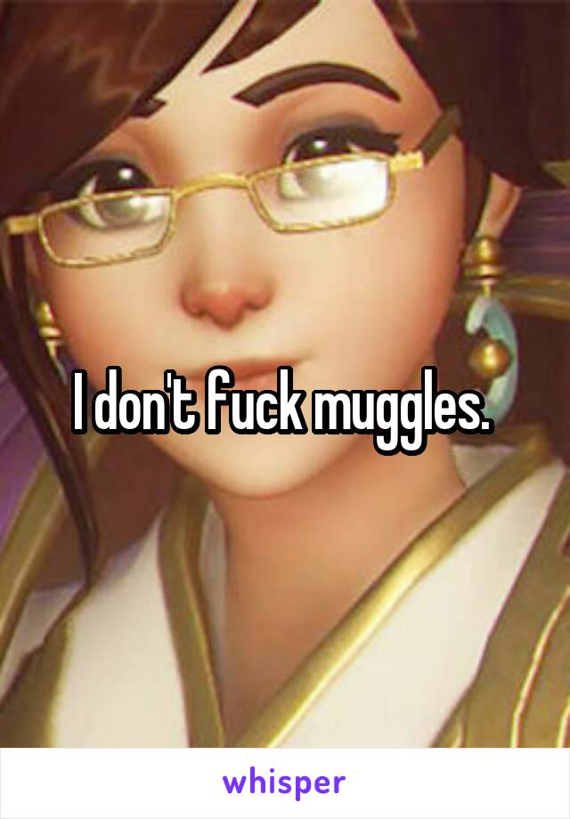 I don't fuck muggles. 