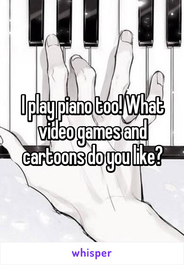 I play piano too! What video games and cartoons do you like?