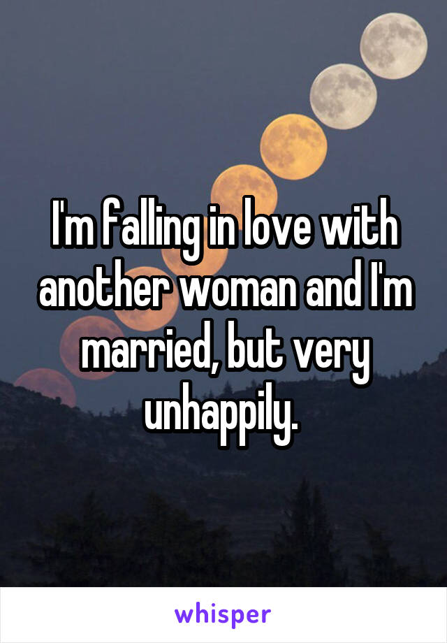 I'm falling in love with another woman and I'm married, but very unhappily. 