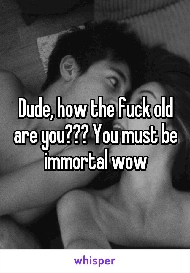 Dude, how the fuck old are you??? You must be immortal wow