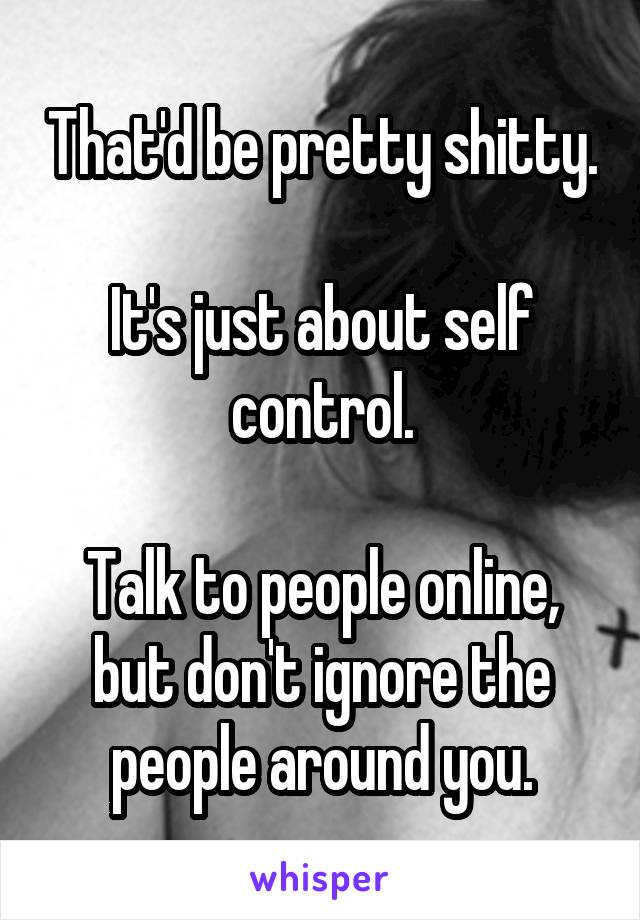 That'd be pretty shitty.

It's just about self control.

Talk to people online, but don't ignore the people around you.