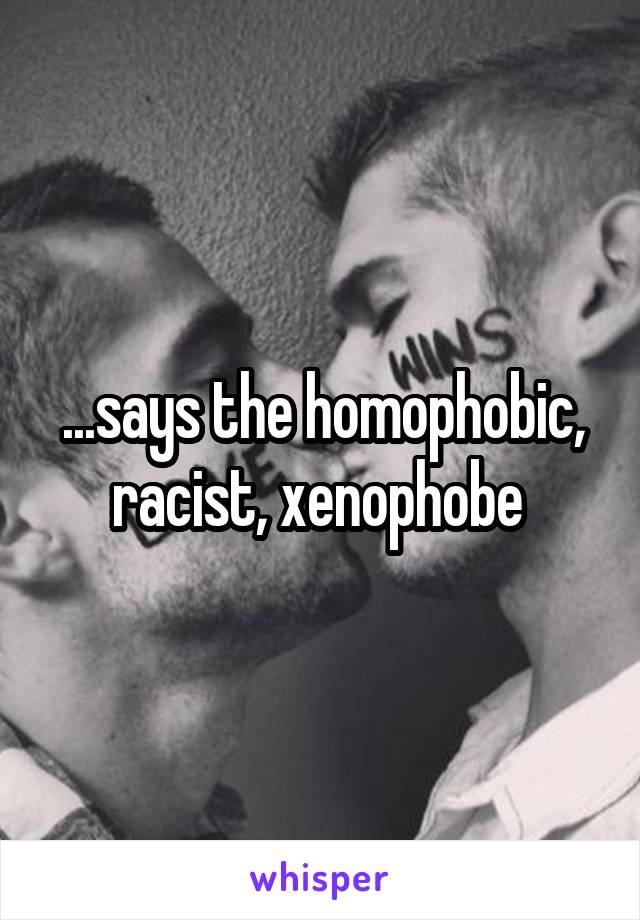 ...says the homophobic, racist, xenophobe 