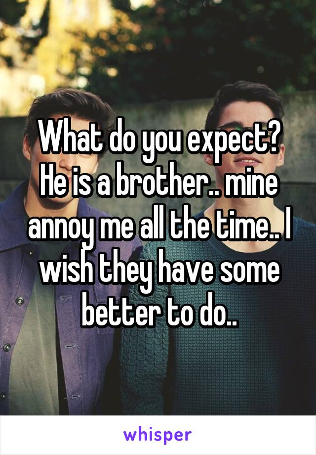 What do you expect? He is a brother.. mine annoy me all the time.. I wish they have some better to do..