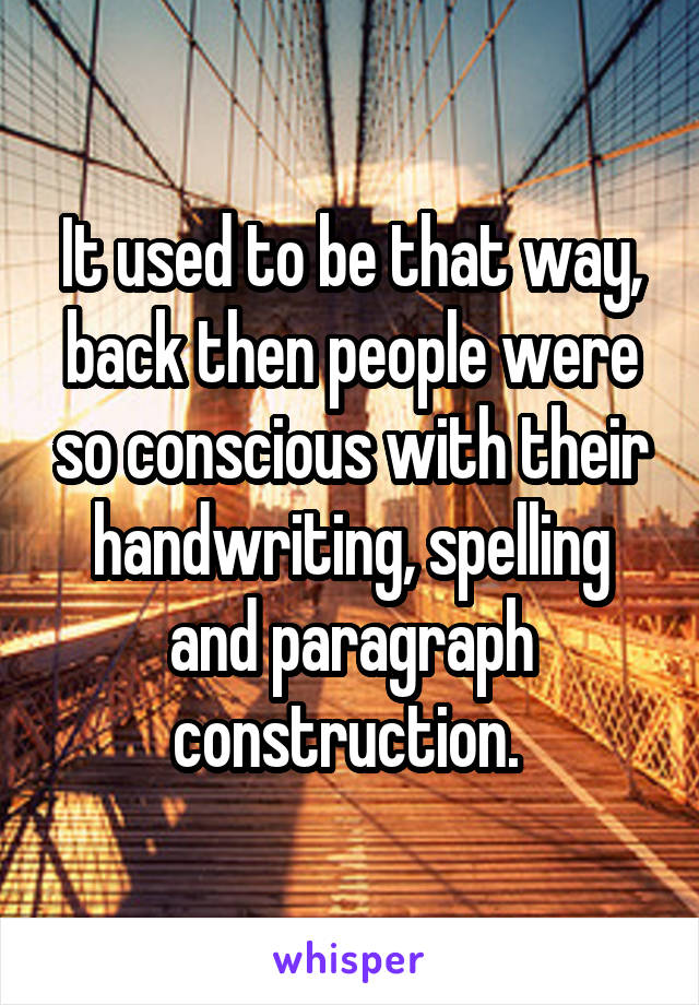 It used to be that way, back then people were so conscious with their handwriting, spelling and paragraph construction. 