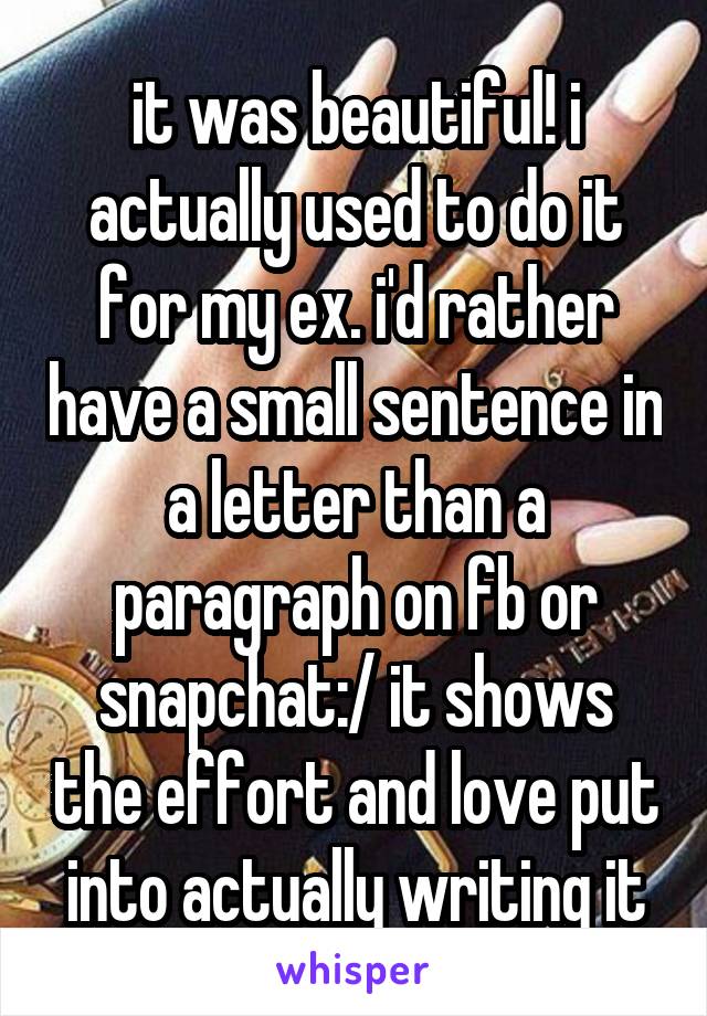 it was beautiful! i actually used to do it for my ex. i'd rather have a small sentence in a letter than a paragraph on fb or snapchat:/ it shows the effort and love put into actually writing it