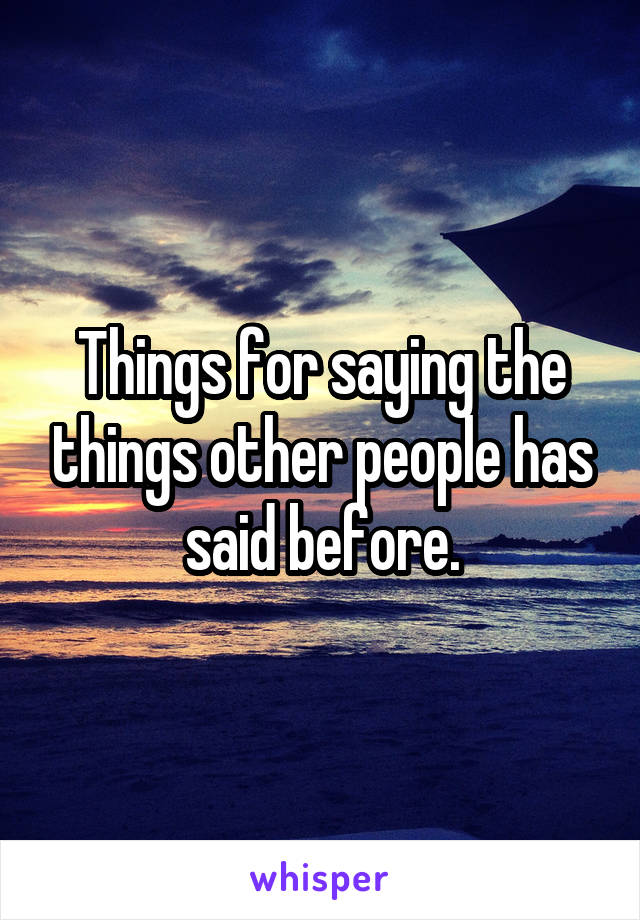 Things for saying the things other people has said before.