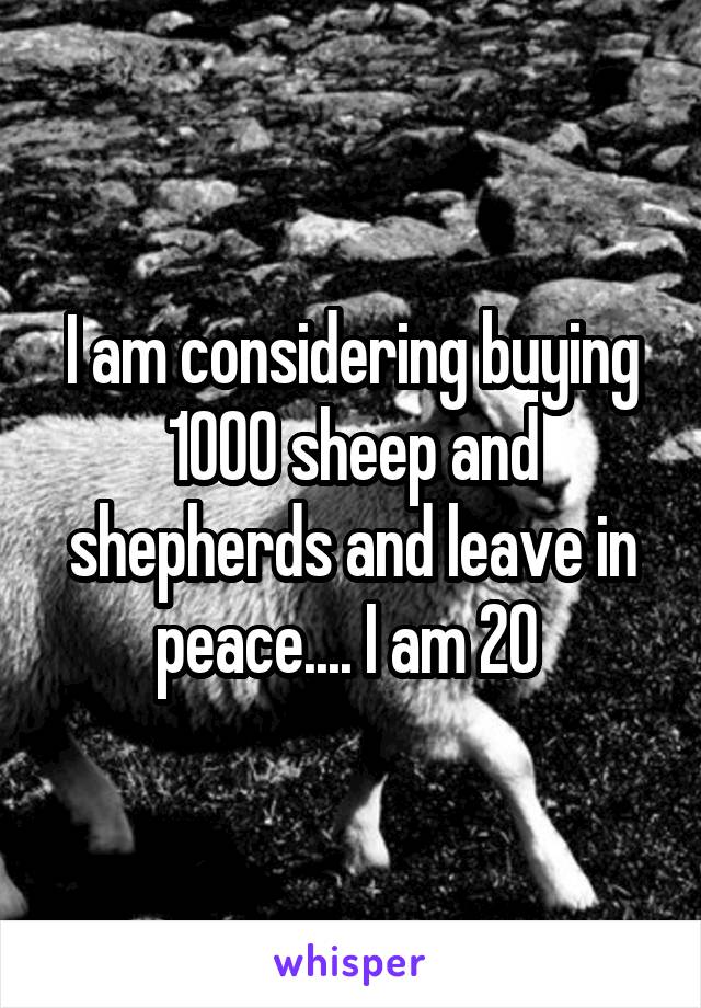 I am considering buying 1000 sheep and shepherds and leave in peace.... I am 20 