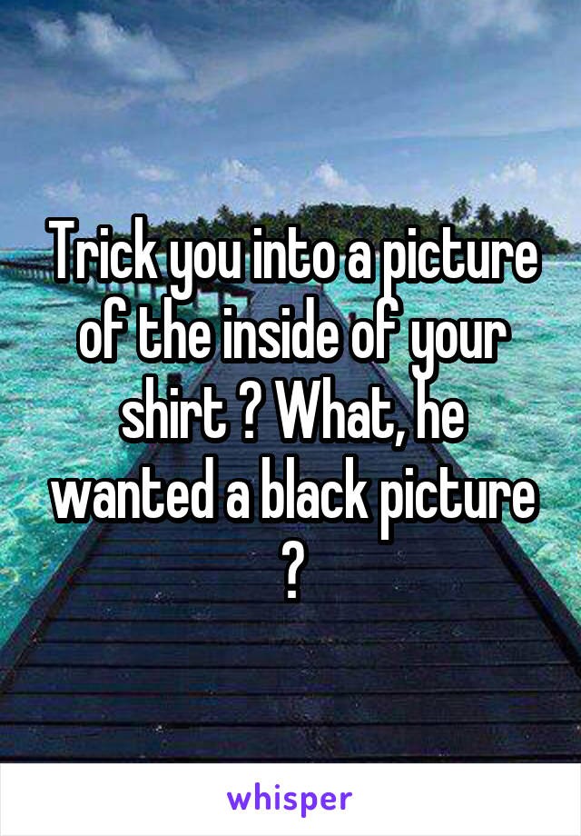 Trick you into a picture of the inside of your shirt ? What, he wanted a black picture ?