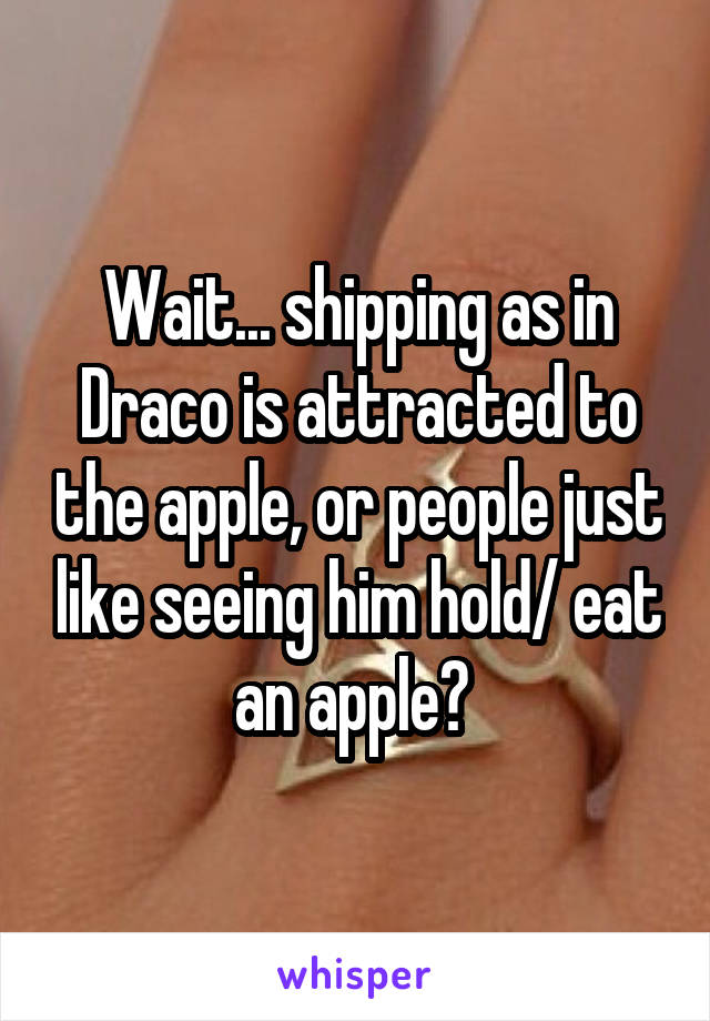 Wait... shipping as in Draco is attracted to the apple, or people just like seeing him hold/ eat an apple? 