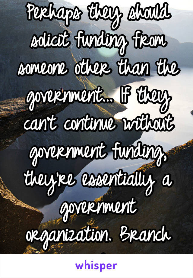 Perhaps they should solicit funding from someone other than the government... If they can't continue without government funding, they're essentially a government organization. Branch out.