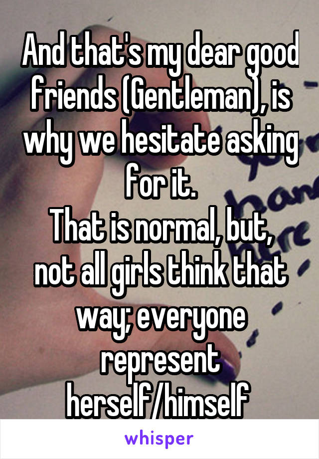 And that's my dear good friends (Gentleman), is why we hesitate asking for it.
That is normal, but, not all girls think that way; everyone represent herself/himself 