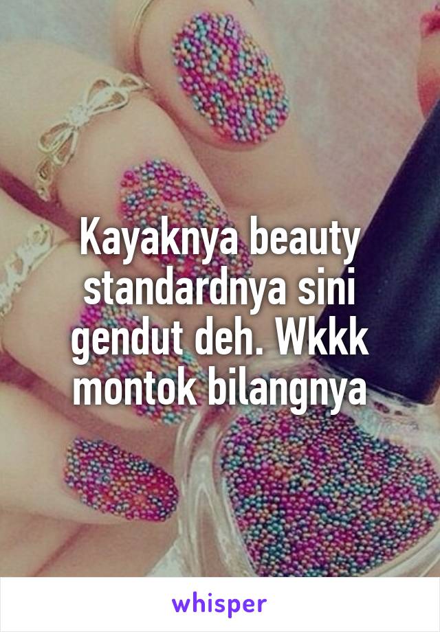 Kayaknya beauty standardnya sini gendut deh. Wkkk montok bilangnya