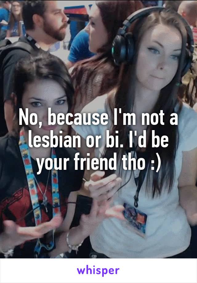 No, because I'm not a lesbian or bi. I'd be your friend tho :)