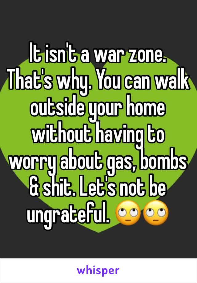 It isn't a war zone. That's why. You can walk outside your home without having to worry about gas, bombs & shit. Let's not be ungrateful. 🙄🙄 