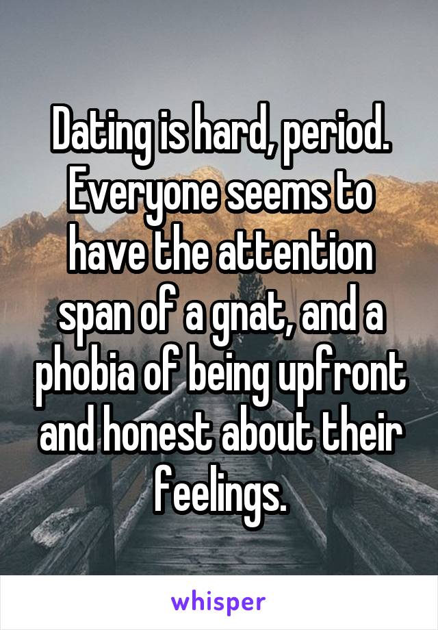 Dating is hard, period. Everyone seems to have the attention span of a gnat, and a phobia of being upfront and honest about their feelings.