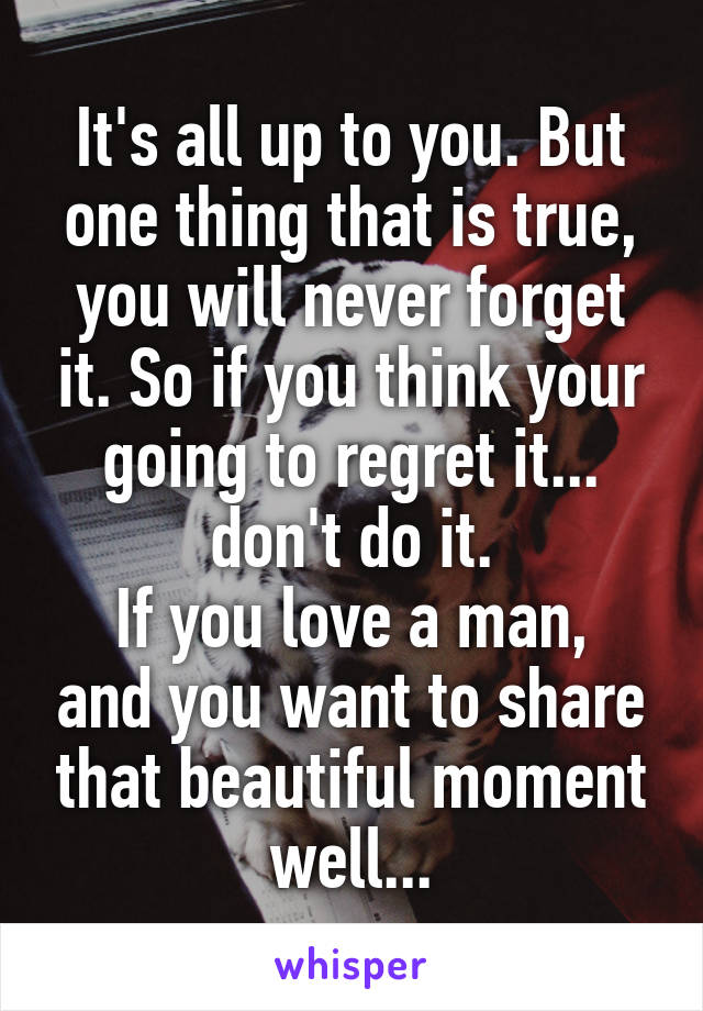 It's all up to you. But one thing that is true, you will never forget it. So if you think your going to regret it... don't do it.
If you love a man, and you want to share that beautiful moment well...