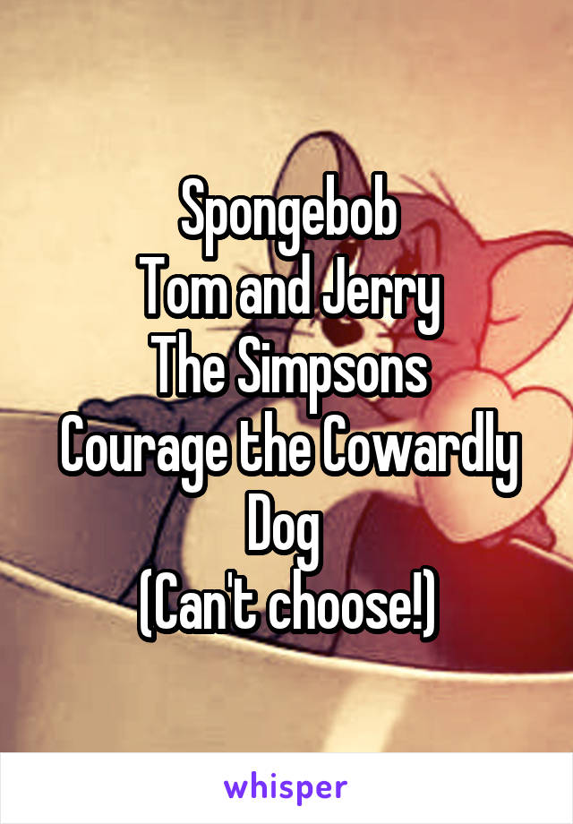 Spongebob
Tom and Jerry
The Simpsons
Courage the Cowardly Dog 
(Can't choose!)