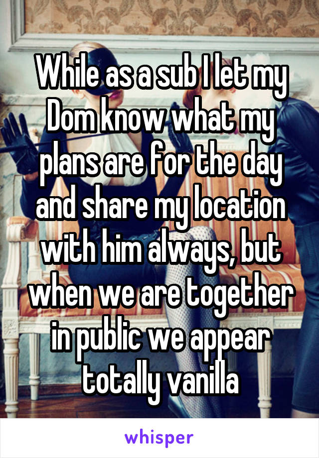 While as a sub I let my Dom know what my plans are for the day and share my location with him always, but when we are together in public we appear totally vanilla