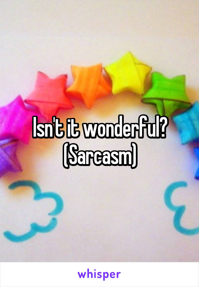Isn't it wonderful? (Sarcasm)