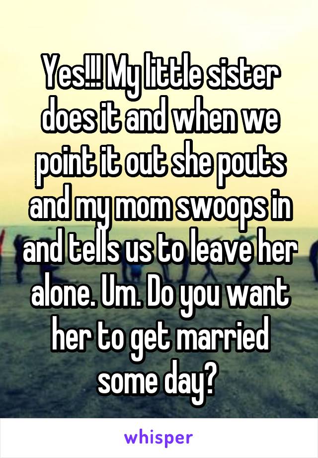 Yes!!! My little sister does it and when we point it out she pouts and my mom swoops in and tells us to leave her alone. Um. Do you want her to get married some day? 