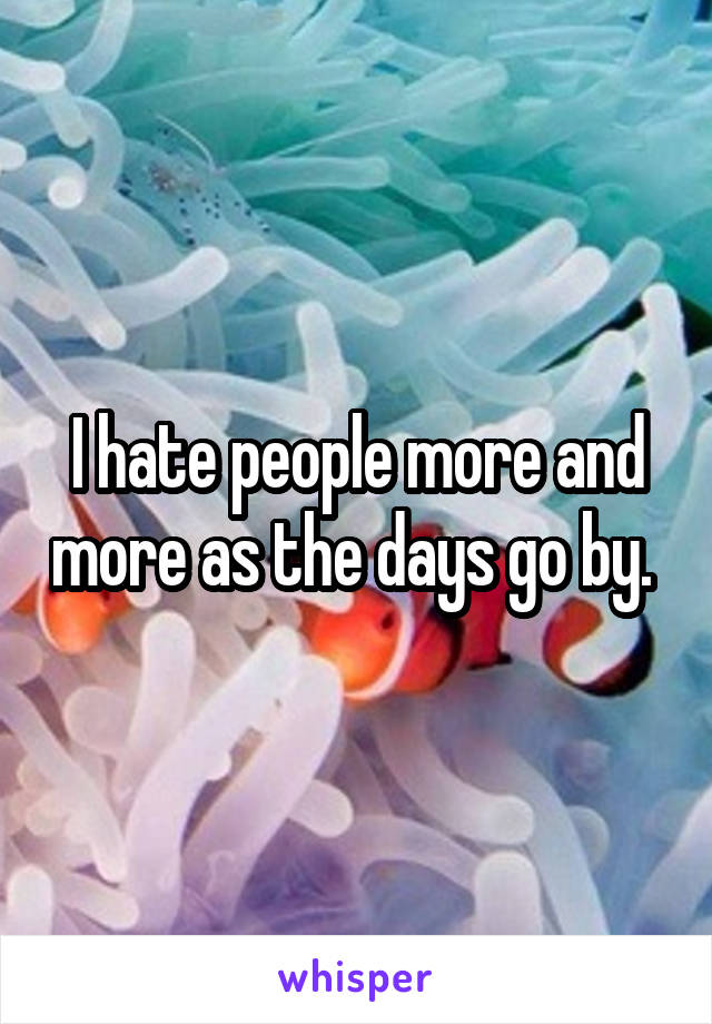 I hate people more and more as the days go by. 