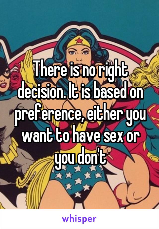There is no right decision. It is based on preference, either you want to have sex or you don't
