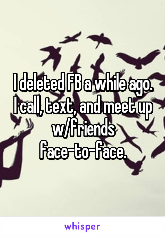 I deleted FB a while ago. I call, text, and meet up w/friends face-to-face.