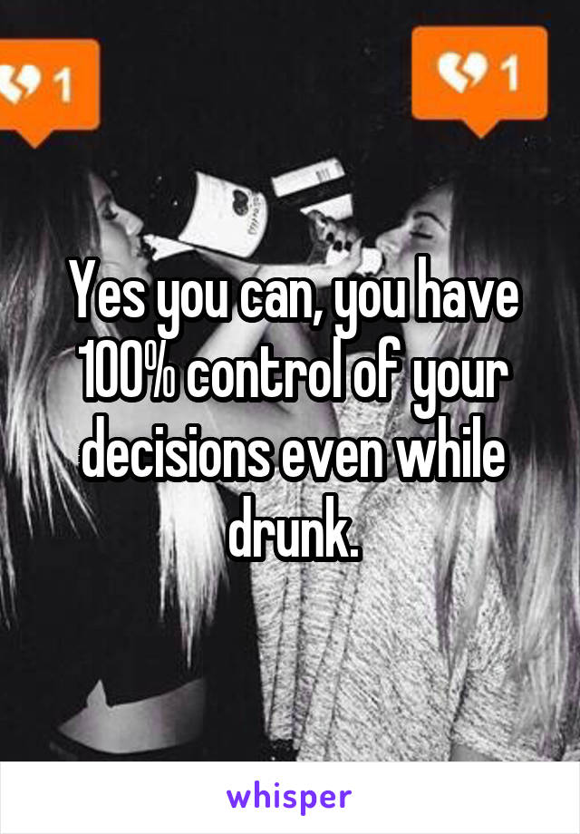 Yes you can, you have 100% control of your decisions even while drunk.