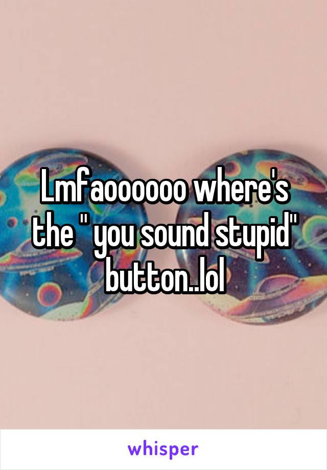 Lmfaoooooo where's the " you sound stupid" button..lol