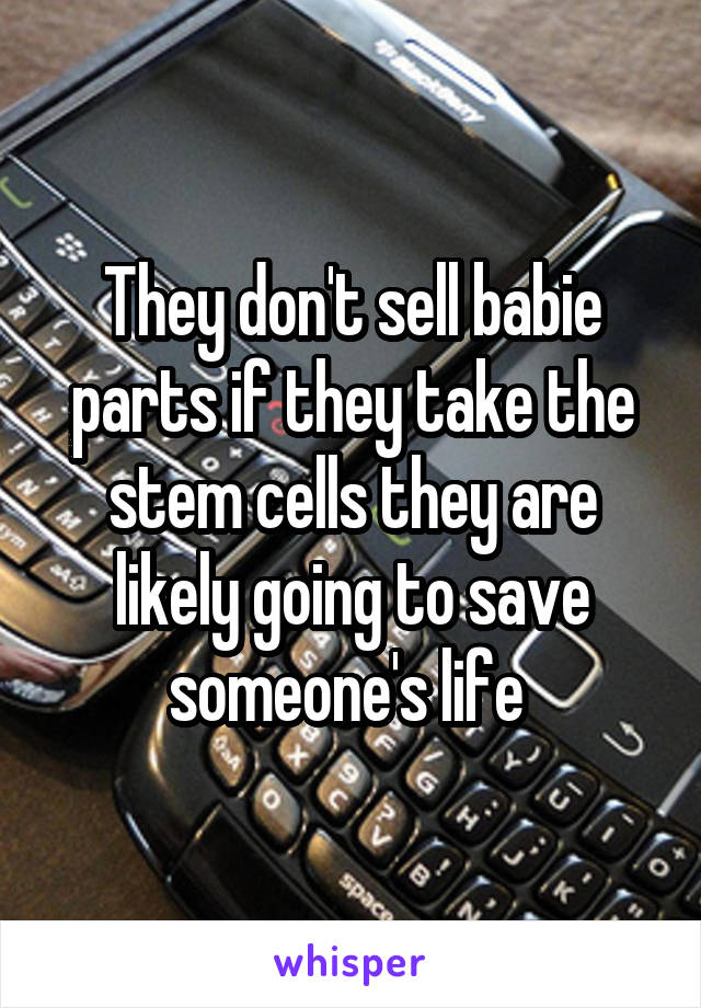 They don't sell babie parts if they take the stem cells they are likely going to save someone's life 