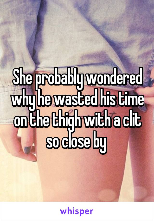 She probably wondered why he wasted his time on the thigh with a clit so close by 