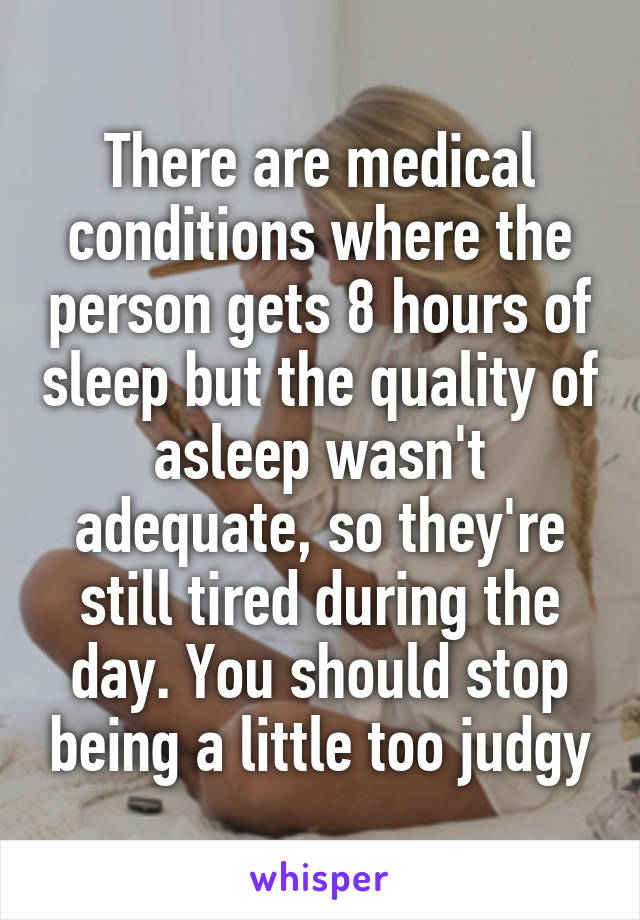 There are medical conditions where the person gets 8 hours of sleep but the quality of asleep wasn't adequate, so they're still tired during the day. You should stop being a little too judgy