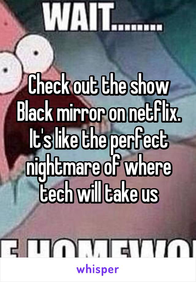 Check out the show Black mirror on netflix. It's like the perfect nightmare of where tech will take us