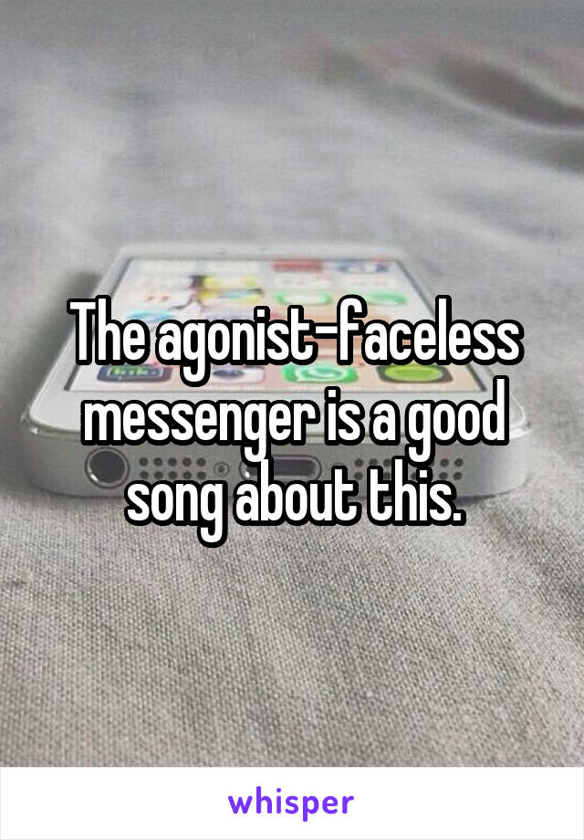 The agonist-faceless messenger is a good song about this.