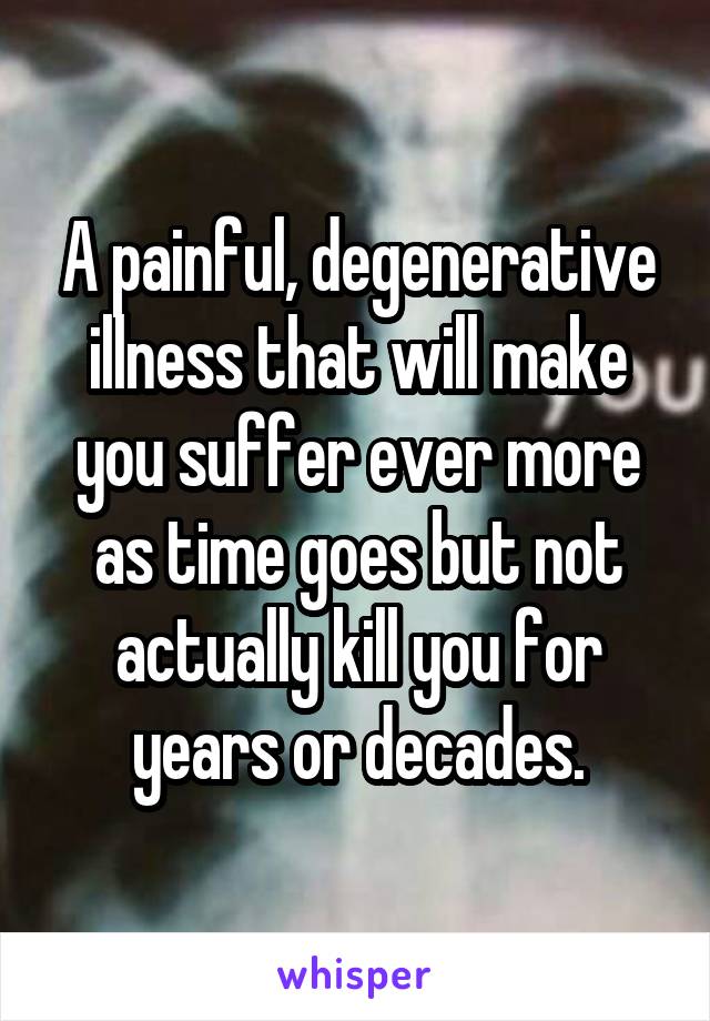 A painful, degenerative illness that will make you suffer ever more as time goes but not actually kill you for years or decades.